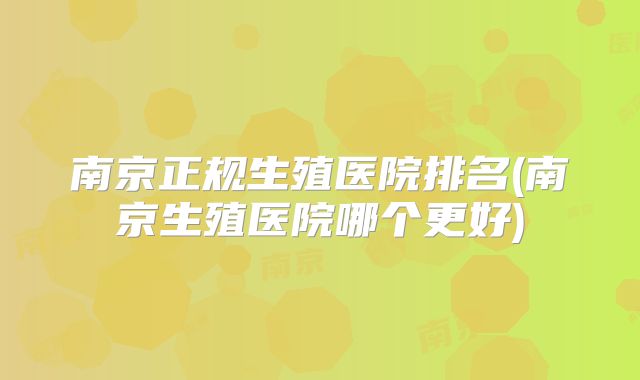 南京正规生殖医院排名(南京生殖医院哪个更好)