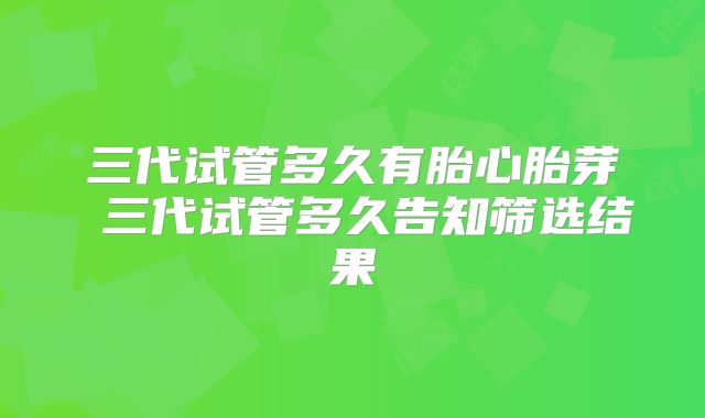 三代试管多久有胎心胎芽 三代试管多久告知筛选结果