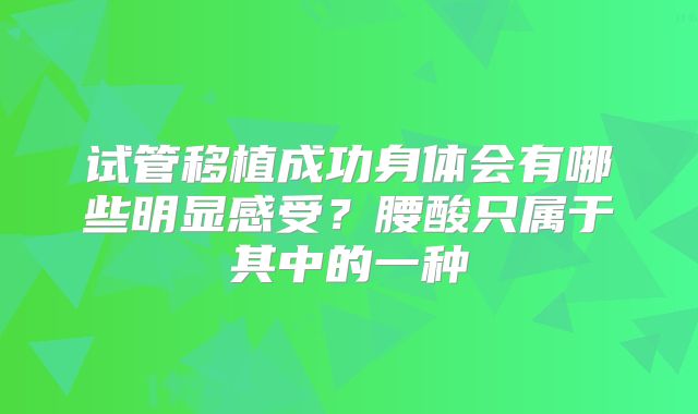 试管移植成功身体会有哪些明显感受?腰酸只属于其中的一种