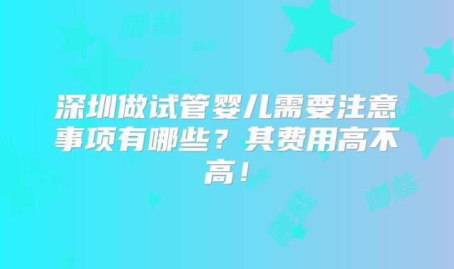 深圳做试管婴儿需要注意事项有哪些？其费用高不高！