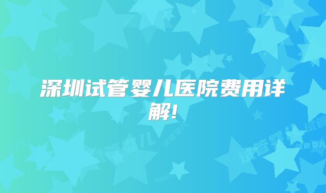 深圳试管婴儿医院费用详解!