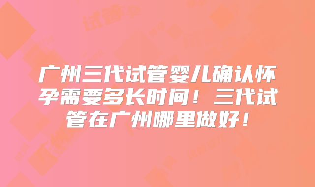 广州三代试管婴儿确认怀孕需要多长时间！三代试管在广州哪里做好！