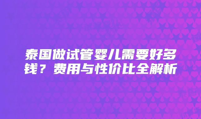 泰国做试管婴儿需要好多钱？费用与性价比全解析