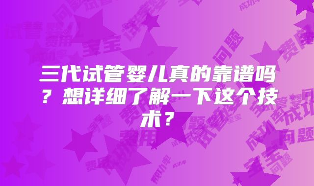三代试管婴儿真的靠谱吗?想详细了解一下这个技术?
