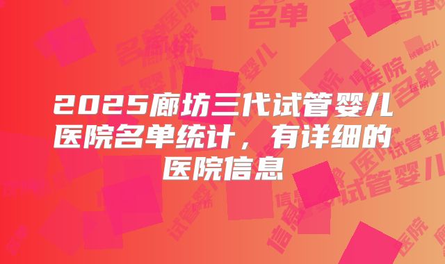 2025廊坊三代试管婴儿医院名单统计，有详细的医院信息