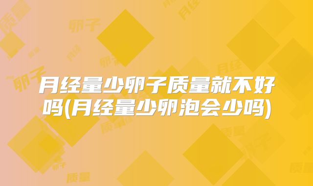 月经量少卵子质量就不好吗(月经量少卵泡会少吗)
