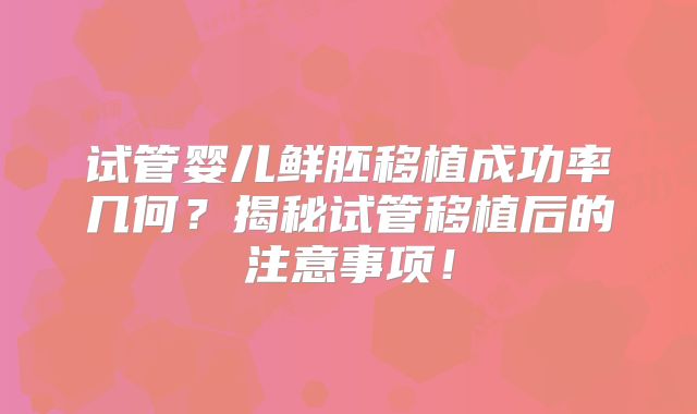 试管婴儿鲜胚移植成功率几何？揭秘试管移植后的注意事项！