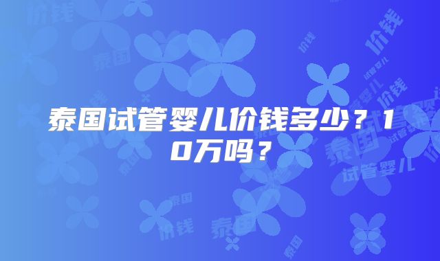 泰国试管婴儿价钱多少？10万吗？