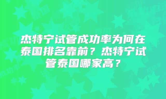杰特宁试管成功率为何在泰国排名靠前？杰特宁试管泰国哪家高？