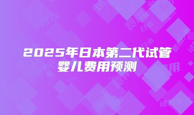 2025年日本第二代试管婴儿费用预测