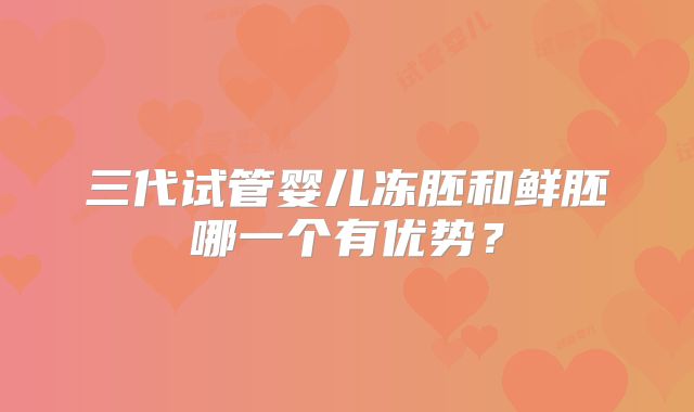 三代试管婴儿冻胚和鲜胚哪一个有优势？