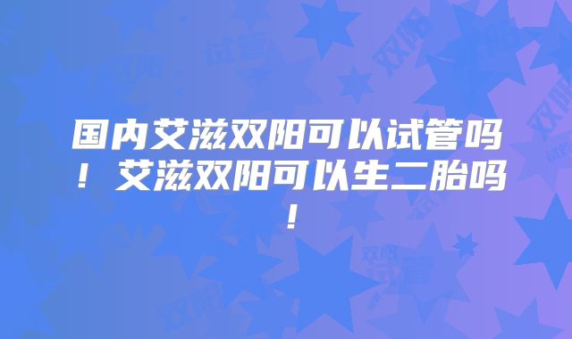 国内艾滋双阳可以试管吗!艾滋双阳可以生二胎吗!
