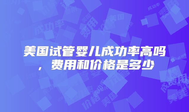 美国试管婴儿成功率高吗,费用和价格是多少