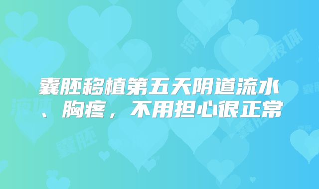 囊胚移植第五天阴道流水、胸疼,不用担心很正常