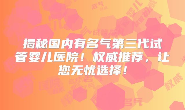 揭秘国内有名气第三代试管婴儿医院！权威推荐，让您无忧选择！