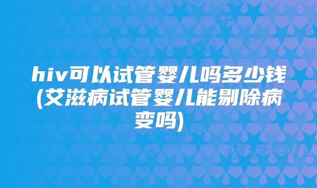 hiv可以试管婴儿吗多少钱(艾滋病试管婴儿能剔除病变吗)