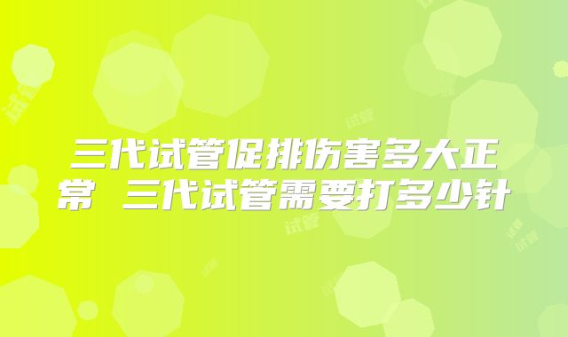 三代试管促排伤害多大正常 三代试管需要打多少针