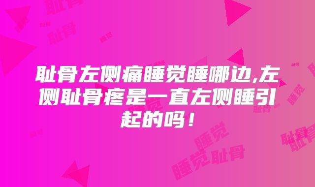 耻骨左侧痛睡觉睡哪边,左侧耻骨疼是一直左侧睡引起的吗!