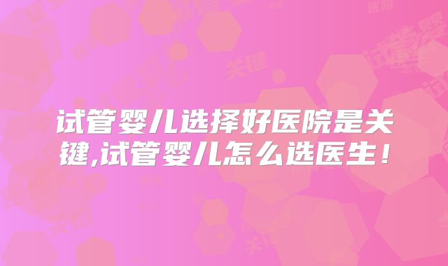 试管婴儿选择好医院是关键,试管婴儿怎么选医生！