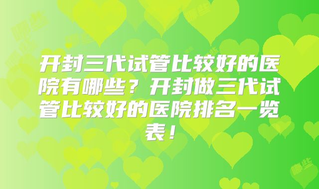 开封三代试管比较好的医院有哪些?开封做三代试管比较好的医院排名一览表!