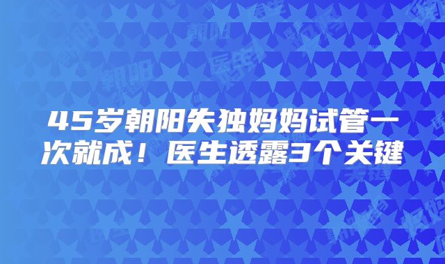 45岁朝阳失独妈妈试管一次就成！医生透露3个关键