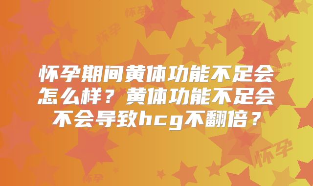 怀孕期间黄体功能不足会怎么样？黄体功能不足会不会导致hcg不翻倍？