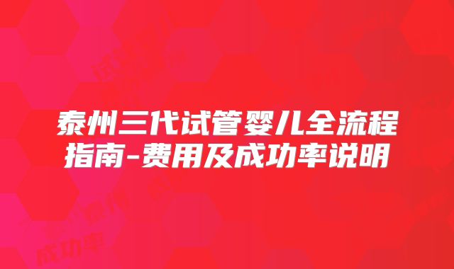 泰州三代试管婴儿全流程指南-费用及成功率说明