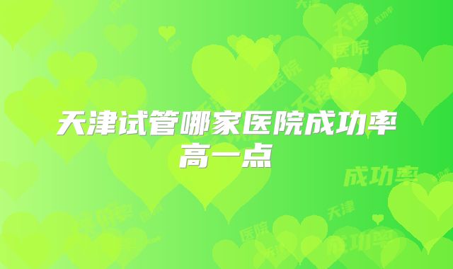 天津试管哪家医院成功率高一点