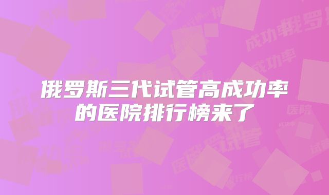 俄罗斯三代试管高成功率的医院排行榜来了