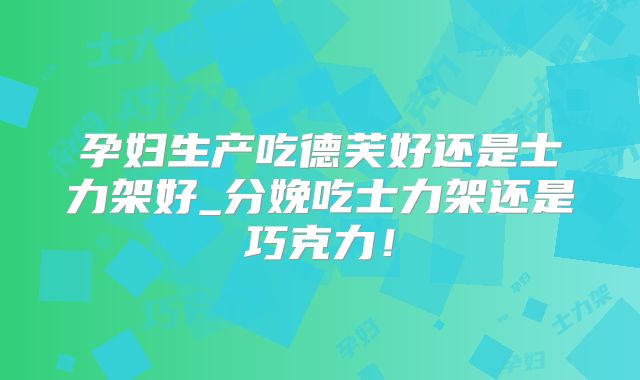 孕妇生产吃德芙好还是士力架好_分娩吃士力架还是巧克力！