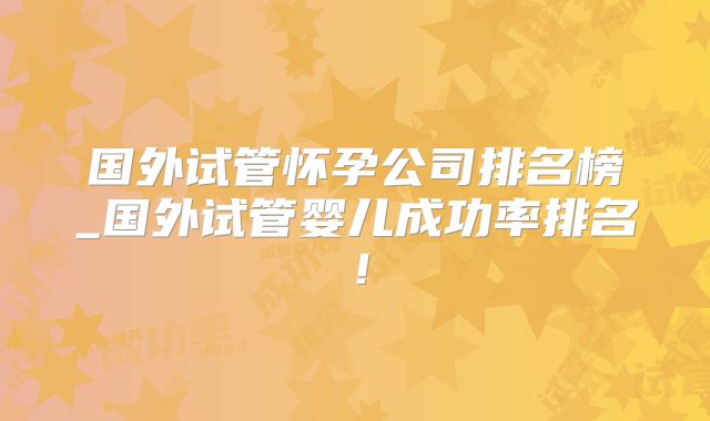 国外试管怀孕公司排名榜_国外试管婴儿成功率排名！
