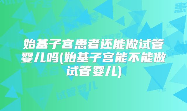 始基子宫患者还能做试管婴儿吗(始基子宫能不能做试管婴儿)