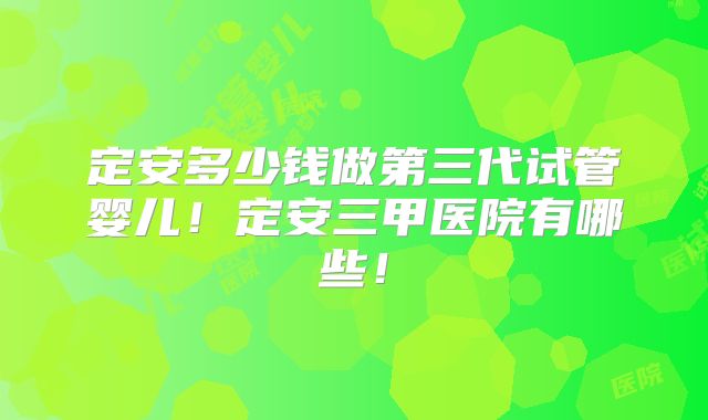 定安多少钱做第三代试管婴儿!定安三甲医院有哪些!