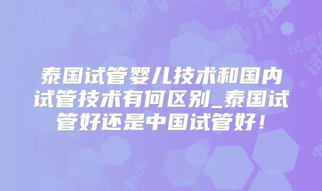 泰国试管婴儿技术和国内试管技术有何区别_泰国试管好还是中国试管好！