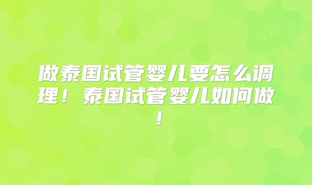 做泰国试管婴儿要怎么调理！泰国试管婴儿如何做！