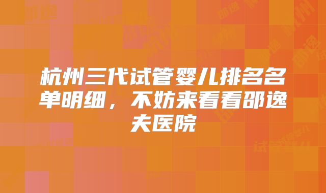 杭州三代试管婴儿排名名单明细，不妨来看看邵逸夫医院