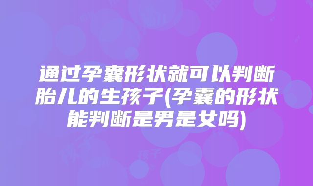 通过孕囊形状就可以判断胎儿的生孩子(孕囊的形状能判断是男是女吗)