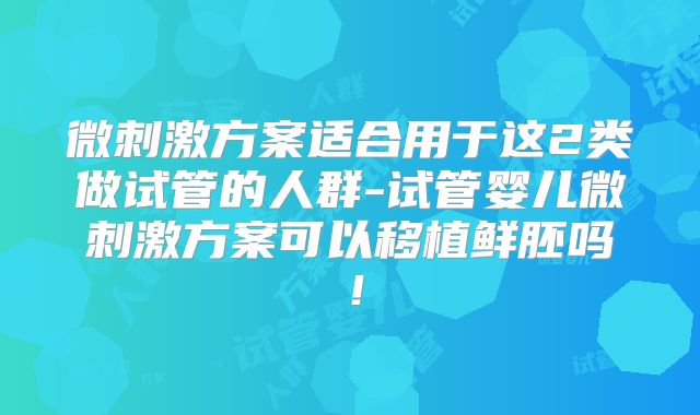 微刺激方案适合用于这2类做试管的人群-试管婴儿微刺激方案可以移植鲜胚吗！