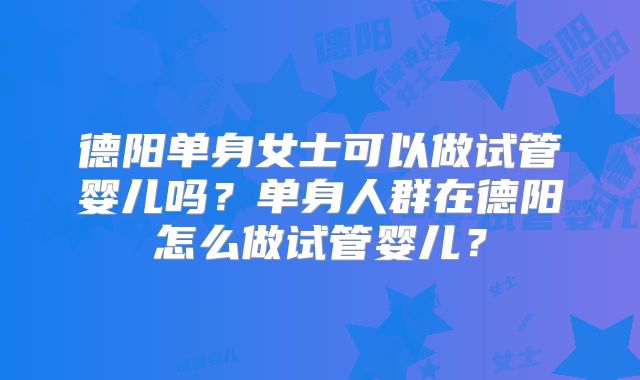 德阳单身女士可以做试管婴儿吗？单身人群在德阳怎么做试管婴儿？