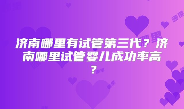 济南哪里有试管第三代？济南哪里试管婴儿成功率高？