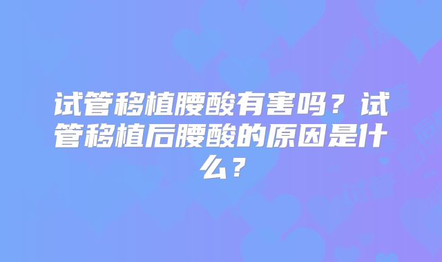 试管移植腰酸有害吗？试管移植后腰酸的原因是什么？
