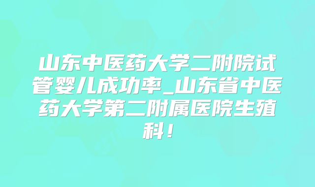山东中医药大学二附院试管婴儿成功率_山东省中医药大学第二附属医院生殖科！
