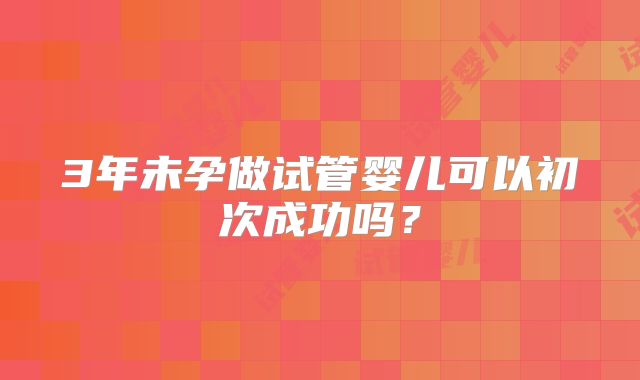 3年未孕做试管婴儿可以初次成功吗？