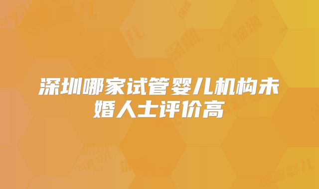 深圳哪家试管婴儿机构未婚人士评价高
