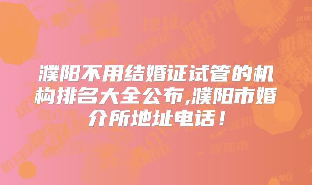 濮阳不用结婚证试管的机构排名大全公布,濮阳市婚介所地址电话!