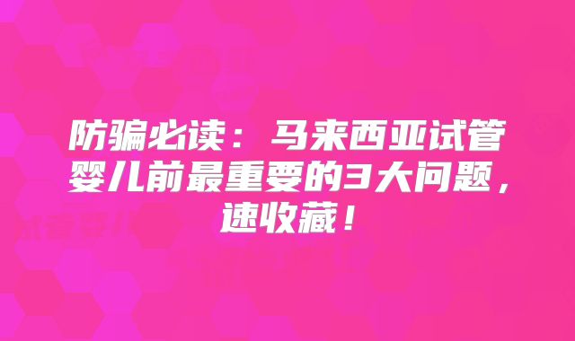 防骗必读：马来西亚试管婴儿前最重要的3大问题，速收藏！