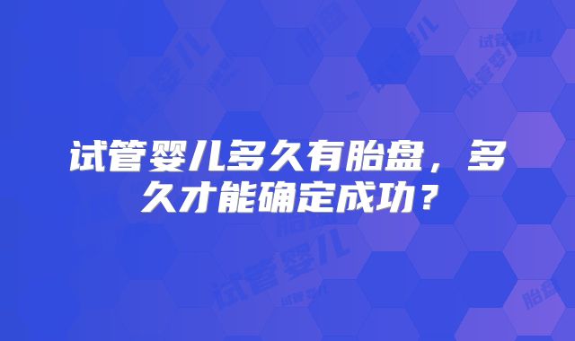 试管婴儿多久有胎盘，多久才能确定成功？