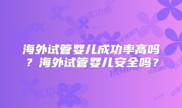 海外试管婴儿成功率高吗？海外试管婴儿安全吗？
