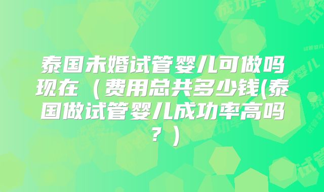 泰国未婚试管婴儿可做吗现在(费用总共多少钱(泰国做试管婴儿成功率高吗?)