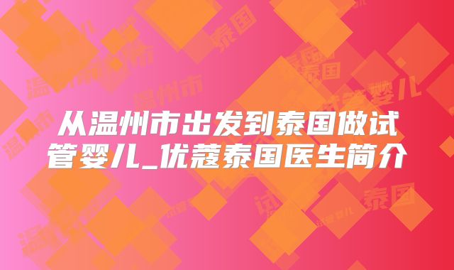 从温州市出发到泰国做试管婴儿_优蔻泰国医生简介